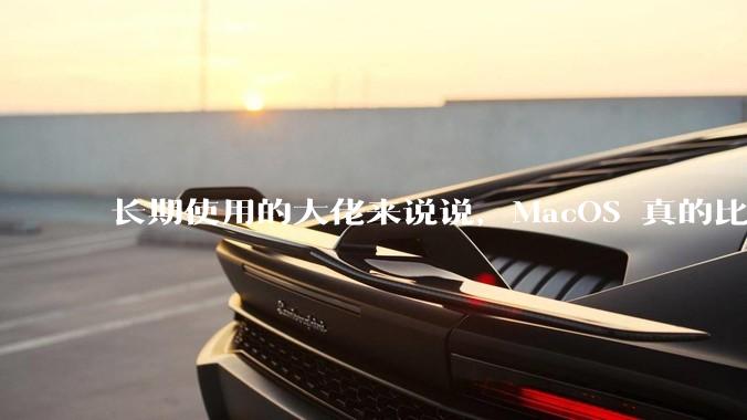 长期使用的大佬来说说，MacOS 真的比 Windows 稳定吗？